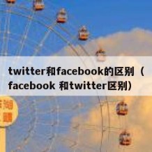 twitter和facebook的区别（facebook 和twitter区别）