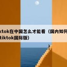 tiktok在中国怎么才能看（国内如何下载tiktok国际版）
