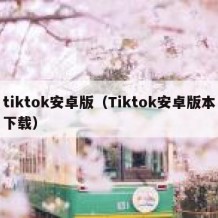tiktok安卓版（Tiktok安卓版本下载）