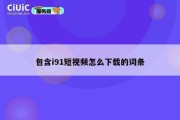 包含i91短视频怎么下载的词条