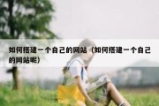 如何搭建一个自己的网站（如何搭建一个自己的网站呢）