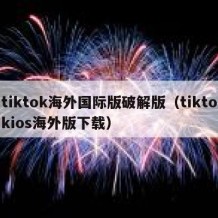 tiktok海外国际版破解版（tiktokios海外版下载）