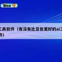 ai工具软件（有没有比豆包更好的ai工具软件）