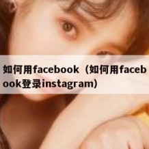 如何用facebook（如何用facebook登录instagram）