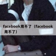 facebook用不了（facebook 用不了）