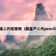 福二代短视频（国富产二代pencil）