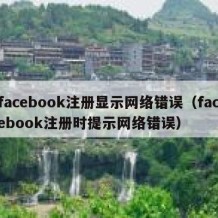 facebook注册显示网络错误（facebook注册时提示网络错误）