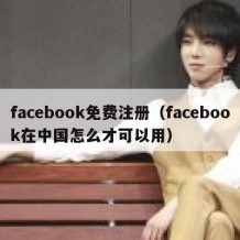 facebook免费注册（facebook在中国怎么才可以用）