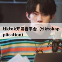 tiktok开发者平台（tiktokapplication）