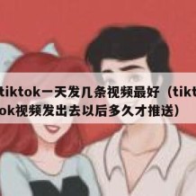 tiktok一天发几条视频最好（tiktok视频发出去以后多久才推送）