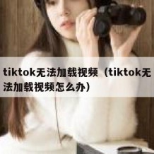 tiktok无法加载视频（tiktok无法加载视频怎么办）