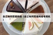 自己如何搭建网络（自己如何搭建网络电视机）