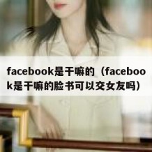 facebook是干嘛的（facebook是干嘛的脸书可以交女友吗）