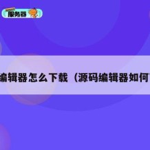 源码编辑器怎么下载（源码编辑器如何下载）