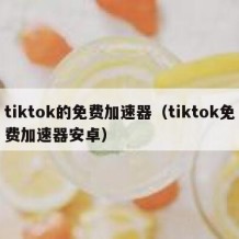 tiktok的免费加速器（tiktok免费加速器安卓）