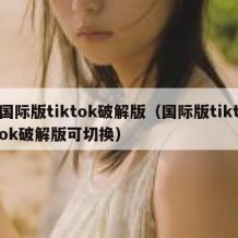 国际版tiktok破解版（国际版tiktok破解版可切换）