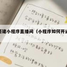 如何搭建小程序直播间（小程序如何开通直播功能）