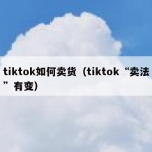 tiktok如何卖货（tiktok“卖法”有变）