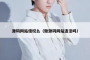 源码网站侵权么（做源码网站违法吗）