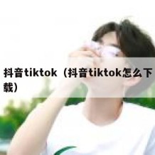抖音tiktok（抖音tiktok怎么下载）