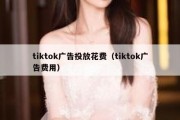 tiktok广告投放花费（tiktok广告费用）