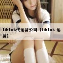 tiktok代运营公司（tiktok 运营）