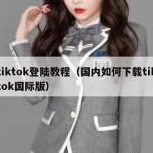 tiktok登陆教程（国内如何下载tiktok国际版）