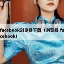 facebook浏览器下载（浏览器 facebook）