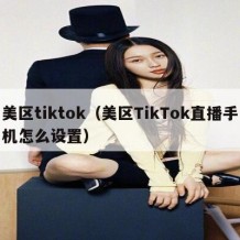 美区tiktok（美区TikTok直播手机怎么设置）