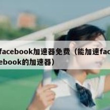facebook加速器免费（能加速facebook的加速器）