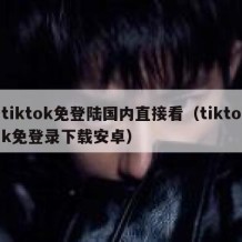 tiktok免登陆国内直接看（tiktok免登录下载安卓）