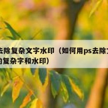 ps去除复杂文字水印（如何用ps去除文字中的复杂字和水印）