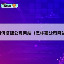 如何搭建公司网站（怎样建公司网站）