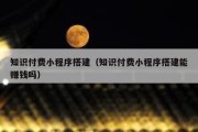 知识付费小程序搭建（知识付费小程序搭建能赚钱吗）