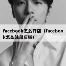 facebook怎么开店（facebook怎么注册店铺）
