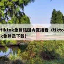 tiktok免登陆国内直接看（tiktok免登录下载）