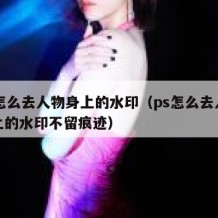 ps怎么去人物身上的水印（ps怎么去人物身上的水印不留痕迹）