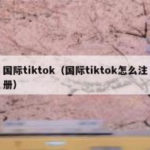 国际tiktok（国际tiktok怎么注册）