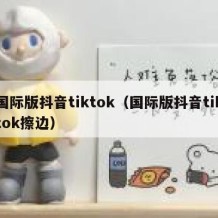 国际版抖音tiktok（国际版抖音tiktok擦边）