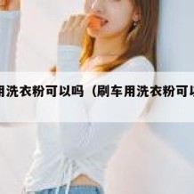 刷车用洗衣粉可以吗（刷车用洗衣粉可以吗怎么刷）