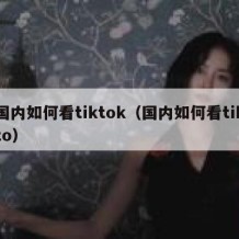 国内如何看tiktok（国内如何看tikto）