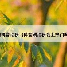 刷抖音活粉（抖音刷活粉会上热门吗）