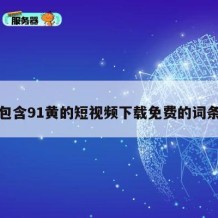 包含91黄的短视频下载免费的词条