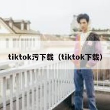tiktok污下载（tiktok下载）