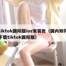 tiktok国际版ios安装包（国内如何下载tiktok国际版）