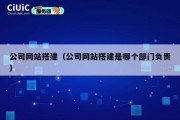 公司网站搭建（公司网站搭建是哪个部门负责）