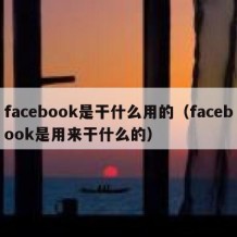 facebook是干什么用的（facebook是用来干什么的）
