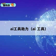 ai工具助力（ai 工具）
