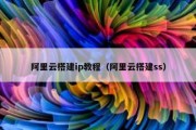 阿里云搭建ip教程（阿里云搭建ss）