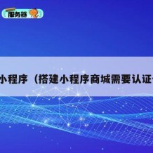 搭建小程序（搭建小程序商城需要认证什么）